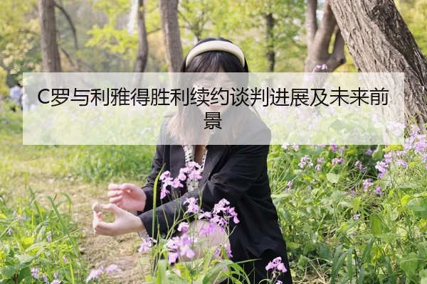C罗与利雅得胜利续约谈判进展及未来前景